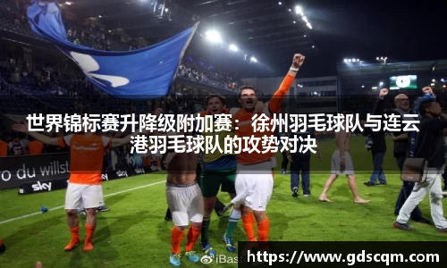 世界锦标赛升降级附加赛：徐州羽毛球队与连云港羽毛球队的攻势对决