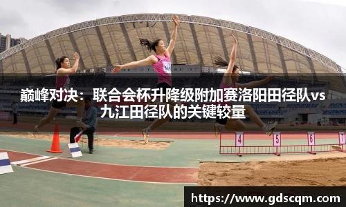 巅峰对决：联合会杯升降级附加赛洛阳田径队vs九江田径队的关键较量