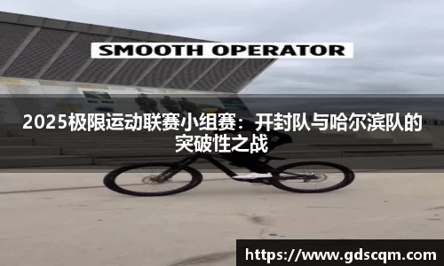 2025极限运动联赛小组赛：开封队与哈尔滨队的突破性之战