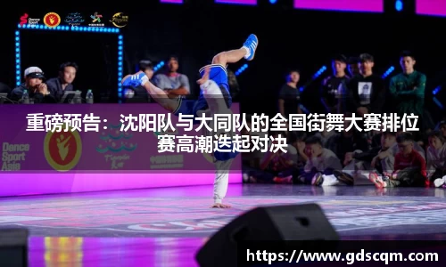 重磅预告：沈阳队与大同队的全国街舞大赛排位赛高潮迭起对决