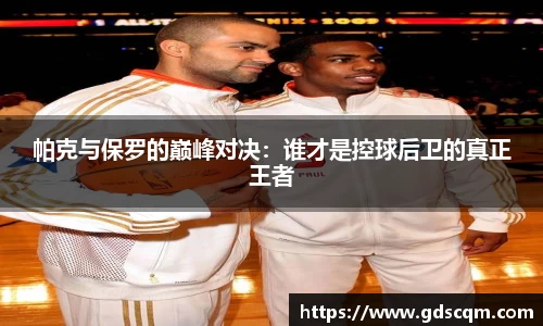 帕克与保罗的巅峰对决：谁才是控球后卫的真正王者