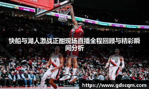 快船与湖人激战正酣现场直播全程回顾与精彩瞬间分析
